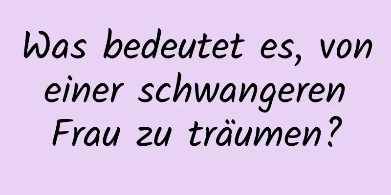 Was bedeutet es, von einer schwangeren Frau zu träumen?