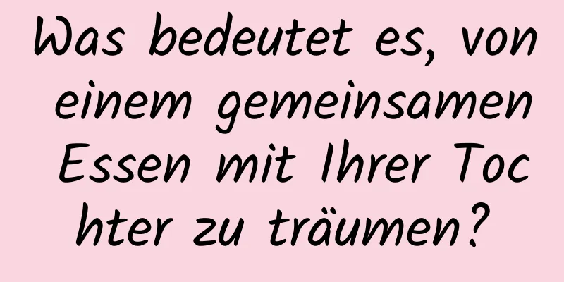 Was bedeutet es, von einem gemeinsamen Essen mit Ihrer Tochter zu träumen?