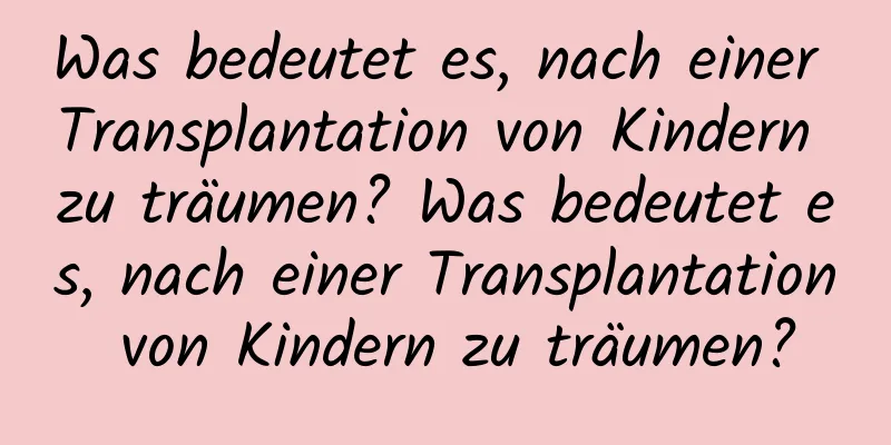 Was bedeutet es, nach einer Transplantation von Kindern zu träumen? Was bedeutet es, nach einer Transplantation von Kindern zu träumen?