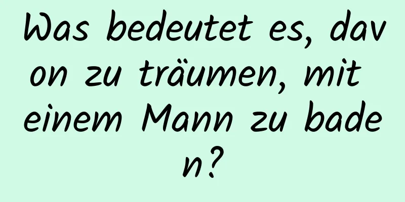 Was bedeutet es, davon zu träumen, mit einem Mann zu baden?