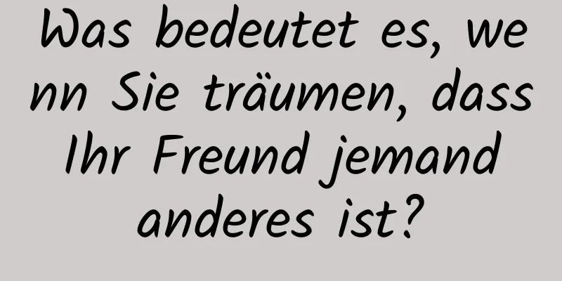 Was bedeutet es, wenn Sie träumen, dass Ihr Freund jemand anderes ist?