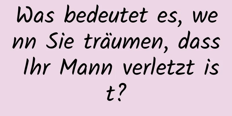 Was bedeutet es, wenn Sie träumen, dass Ihr Mann verletzt ist?