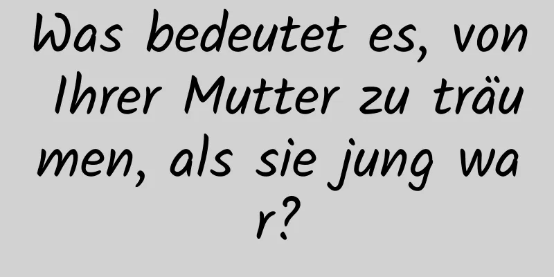 Was bedeutet es, von Ihrer Mutter zu träumen, als sie jung war?