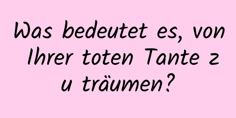 Was bedeutet es, von Ihrer toten Tante zu träumen?