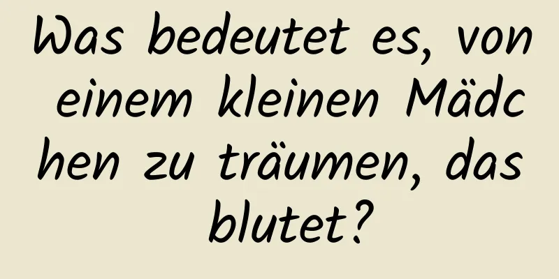 Was bedeutet es, von einem kleinen Mädchen zu träumen, das blutet?