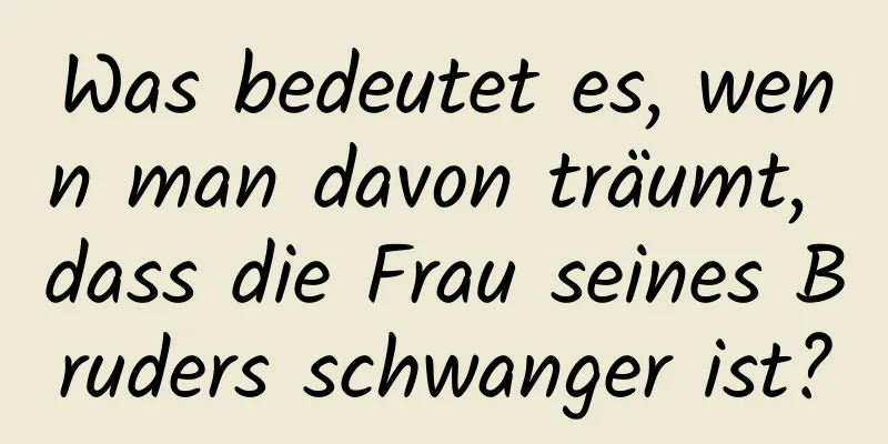 Was bedeutet es, wenn man davon träumt, dass die Frau seines Bruders schwanger ist?