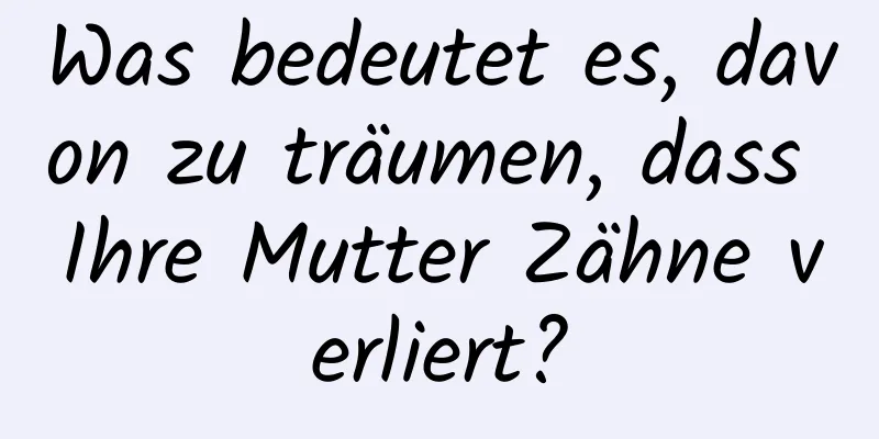 Was bedeutet es, davon zu träumen, dass Ihre Mutter Zähne verliert?