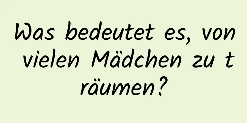 Was bedeutet es, von vielen Mädchen zu träumen?