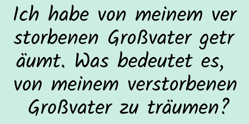 Ich habe von meinem verstorbenen Großvater geträumt. Was bedeutet es, von meinem verstorbenen Großvater zu träumen?