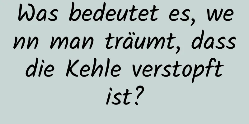 Was bedeutet es, wenn man träumt, dass die Kehle verstopft ist?