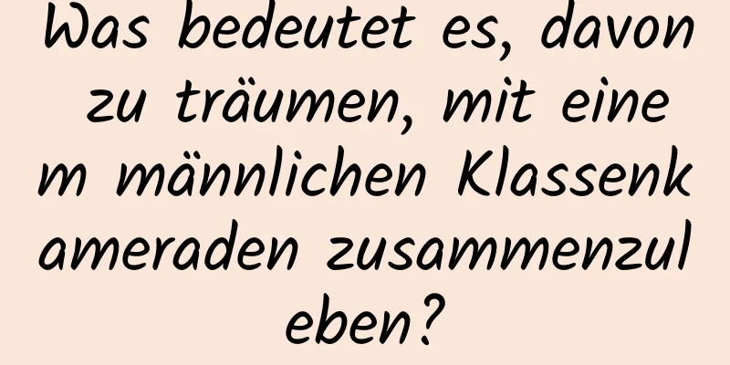 Was bedeutet es, davon zu träumen, mit einem männlichen Klassenkameraden zusammenzuleben?