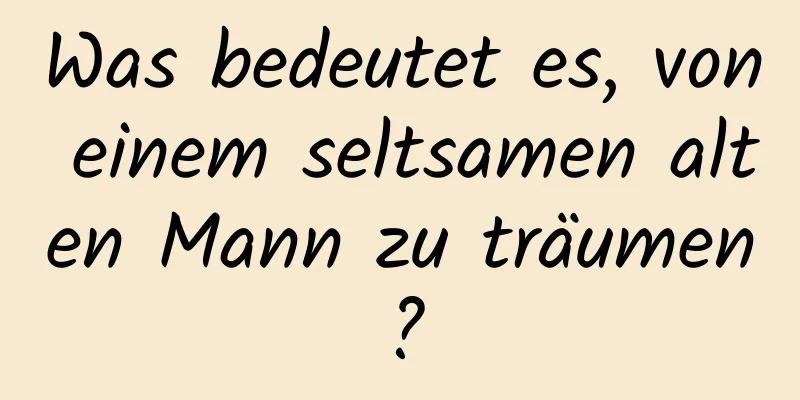 Was bedeutet es, von einem seltsamen alten Mann zu träumen?