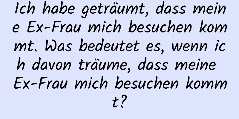 Ich habe geträumt, dass meine Ex-Frau mich besuchen kommt. Was bedeutet es, wenn ich davon träume, dass meine Ex-Frau mich besuchen kommt?