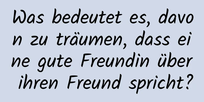 Was bedeutet es, davon zu träumen, dass eine gute Freundin über ihren Freund spricht?