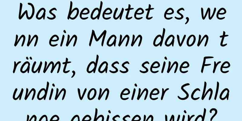 Was bedeutet es, wenn ein Mann davon träumt, dass seine Freundin von einer Schlange gebissen wird?