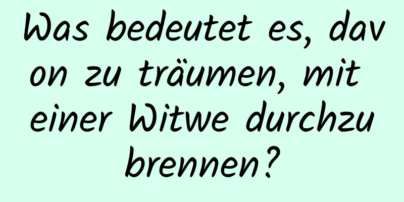 Was bedeutet es, davon zu träumen, mit einer Witwe durchzubrennen?