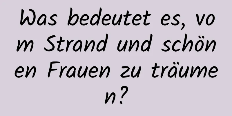 Was bedeutet es, vom Strand und schönen Frauen zu träumen?