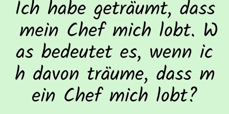 Ich habe geträumt, dass mein Chef mich lobt. Was bedeutet es, wenn ich davon träume, dass mein Chef mich lobt?