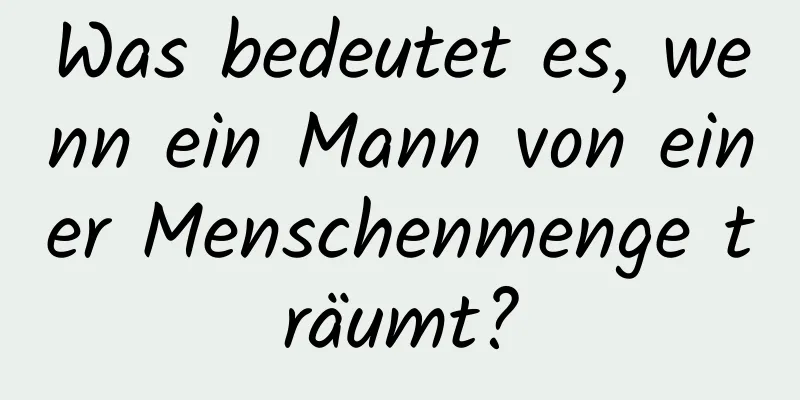 Was bedeutet es, wenn ein Mann von einer Menschenmenge träumt?