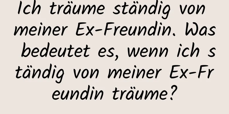 Ich träume ständig von meiner Ex-Freundin. Was bedeutet es, wenn ich ständig von meiner Ex-Freundin träume?