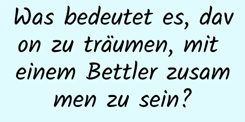 Was bedeutet es, davon zu träumen, mit einem Bettler zusammen zu sein?