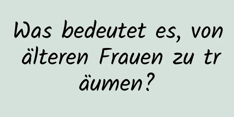 Was bedeutet es, von älteren Frauen zu träumen?