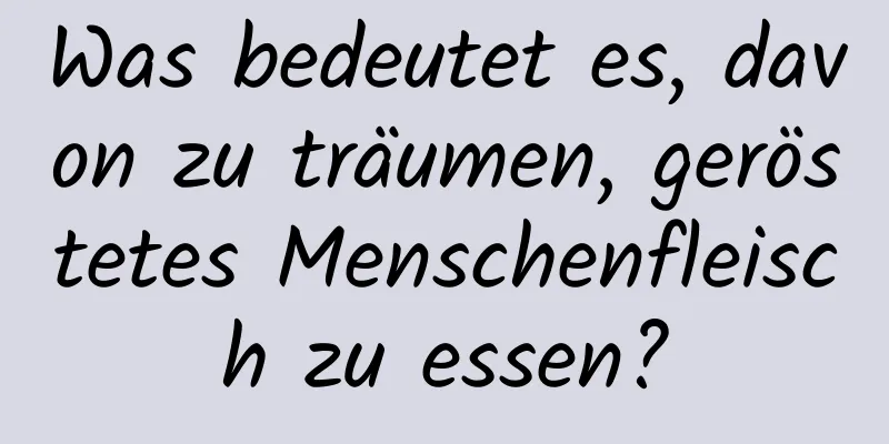 Was bedeutet es, davon zu träumen, geröstetes Menschenfleisch zu essen?