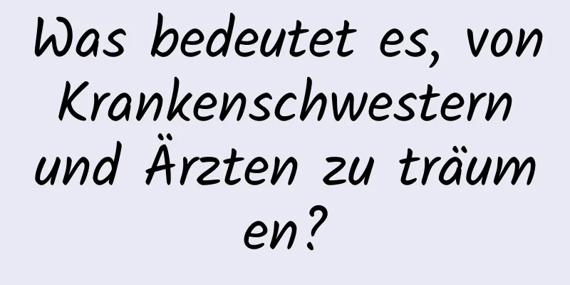 Was bedeutet es, von Krankenschwestern und Ärzten zu träumen?