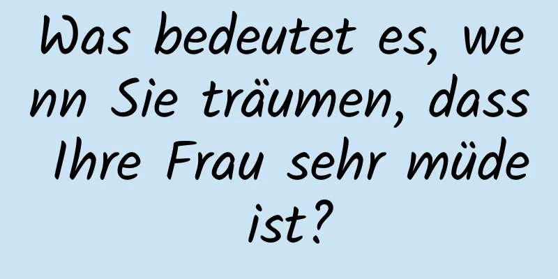 Was bedeutet es, wenn Sie träumen, dass Ihre Frau sehr müde ist?