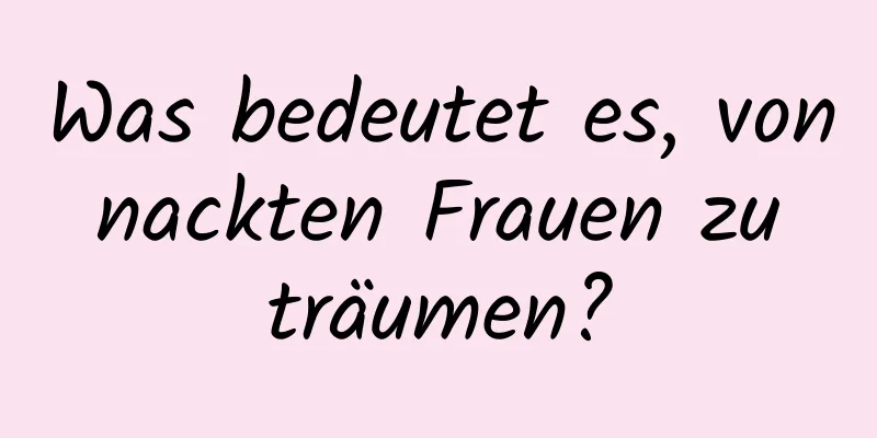 Was bedeutet es, von nackten Frauen zu träumen?