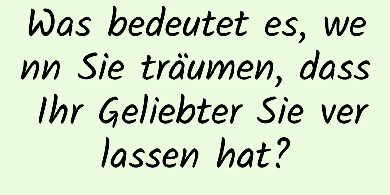 Was bedeutet es, wenn Sie träumen, dass Ihr Geliebter Sie verlassen hat?