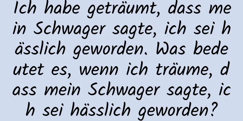 Ich habe geträumt, dass mein Schwager sagte, ich sei hässlich geworden. Was bedeutet es, wenn ich träume, dass mein Schwager sagte, ich sei hässlich geworden?