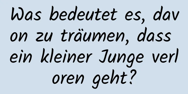 Was bedeutet es, davon zu träumen, dass ein kleiner Junge verloren geht?