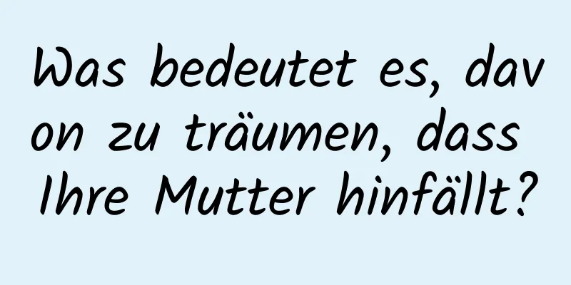 Was bedeutet es, davon zu träumen, dass Ihre Mutter hinfällt?