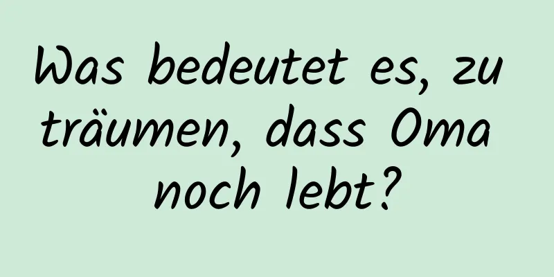 Was bedeutet es, zu träumen, dass Oma noch lebt?