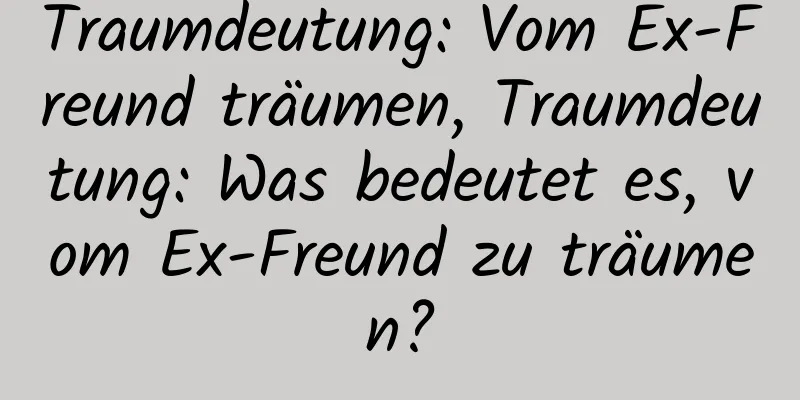 Traumdeutung: Vom Ex-Freund träumen, Traumdeutung: Was bedeutet es, vom Ex-Freund zu träumen?