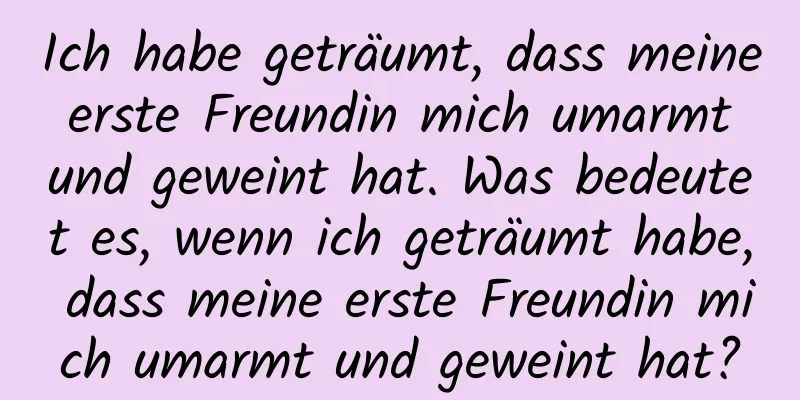 Ich habe geträumt, dass meine erste Freundin mich umarmt und geweint hat. Was bedeutet es, wenn ich geträumt habe, dass meine erste Freundin mich umarmt und geweint hat?