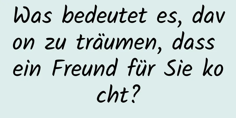 Was bedeutet es, davon zu träumen, dass ein Freund für Sie kocht?