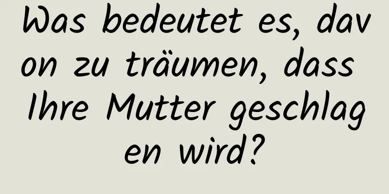 Was bedeutet es, davon zu träumen, dass Ihre Mutter geschlagen wird?