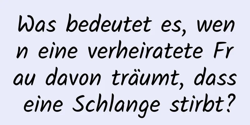 Was bedeutet es, wenn eine verheiratete Frau davon träumt, dass eine Schlange stirbt?