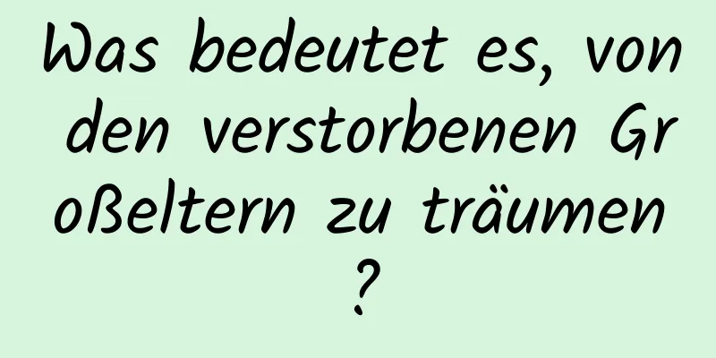 Was bedeutet es, von den verstorbenen Großeltern zu träumen?