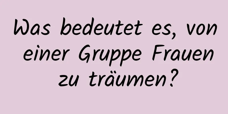 Was bedeutet es, von einer Gruppe Frauen zu träumen?