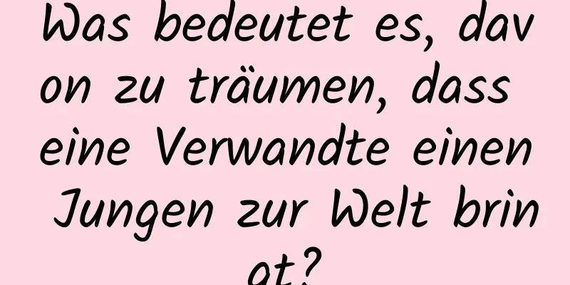 Was bedeutet es, davon zu träumen, dass eine Verwandte einen Jungen zur Welt bringt?