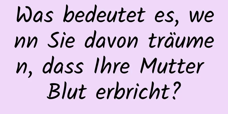 Was bedeutet es, wenn Sie davon träumen, dass Ihre Mutter Blut erbricht?