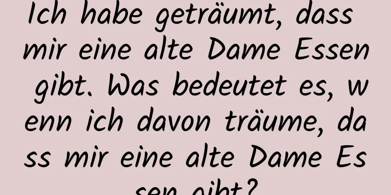 Ich habe geträumt, dass mir eine alte Dame Essen gibt. Was bedeutet es, wenn ich davon träume, dass mir eine alte Dame Essen gibt?