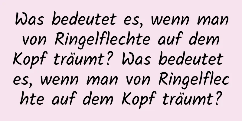 Was bedeutet es, wenn man von Ringelflechte auf dem Kopf träumt? Was bedeutet es, wenn man von Ringelflechte auf dem Kopf träumt?