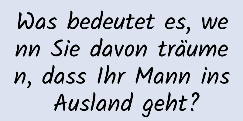 Was bedeutet es, wenn Sie davon träumen, dass Ihr Mann ins Ausland geht?