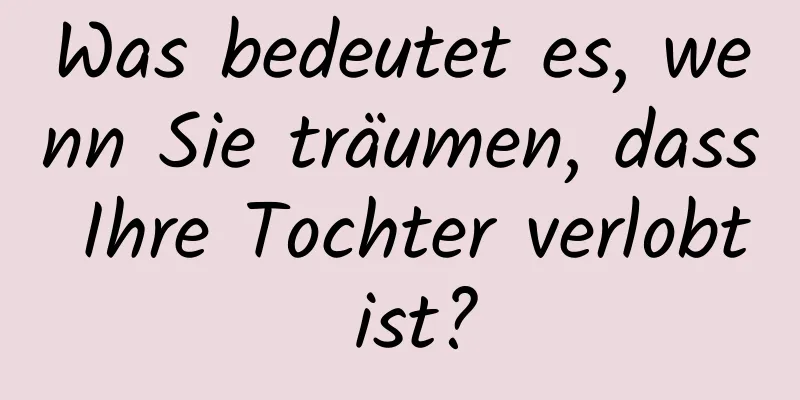 Was bedeutet es, wenn Sie träumen, dass Ihre Tochter verlobt ist?