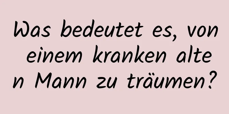 Was bedeutet es, von einem kranken alten Mann zu träumen?