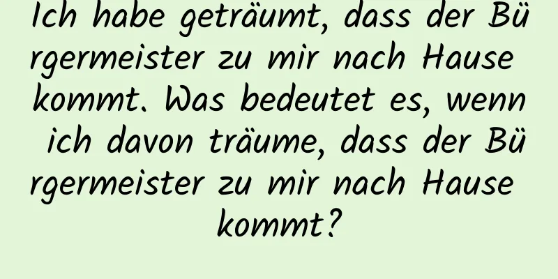 Ich habe geträumt, dass der Bürgermeister zu mir nach Hause kommt. Was bedeutet es, wenn ich davon träume, dass der Bürgermeister zu mir nach Hause kommt?